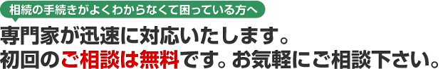 相続の専門家が迅速に対応いたします。<br /><br />
ご相談は無料です。お気軽にご相談下さい。