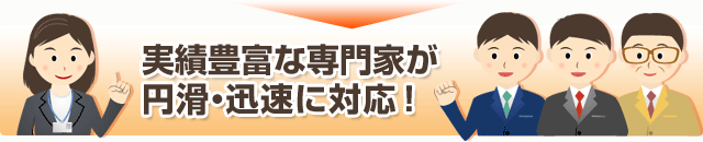 実績豊富な専門家が円滑・迅速に対応!