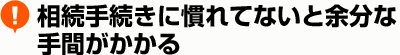 相続手続きになれてないと、余分な手間がかかる